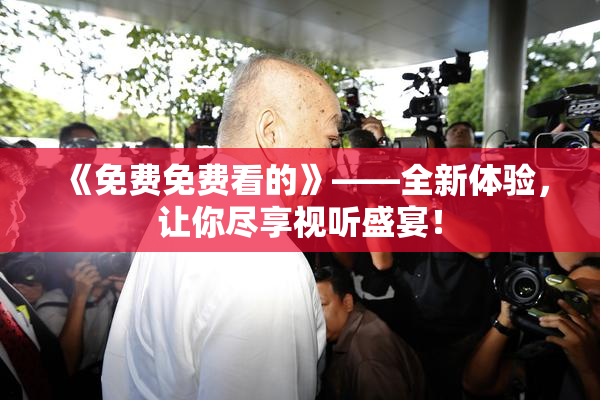 《免费免费看的》——全新体验，让你尽享视听盛宴！