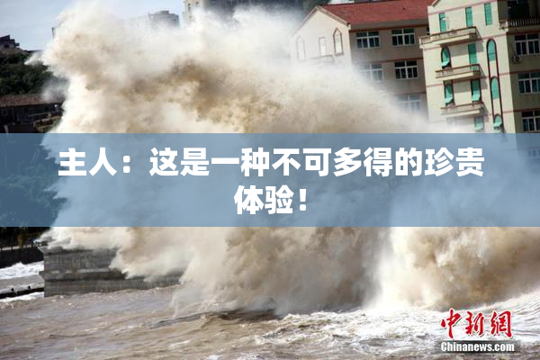 主人：这是一种不可多得的珍贵体验！