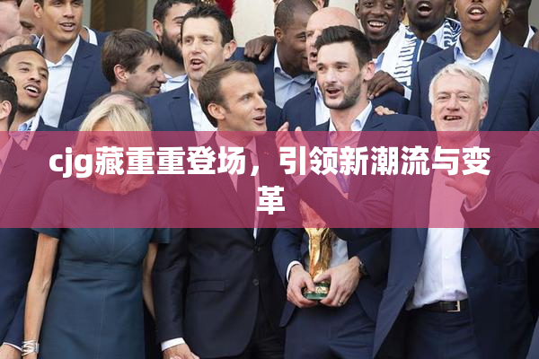 cjg藏重重登场，引领新潮流与变革