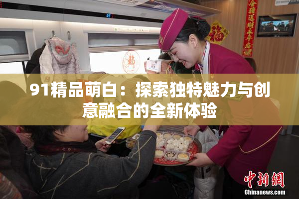 91精品萌白：探索独特魅力与创意融合的全新体验