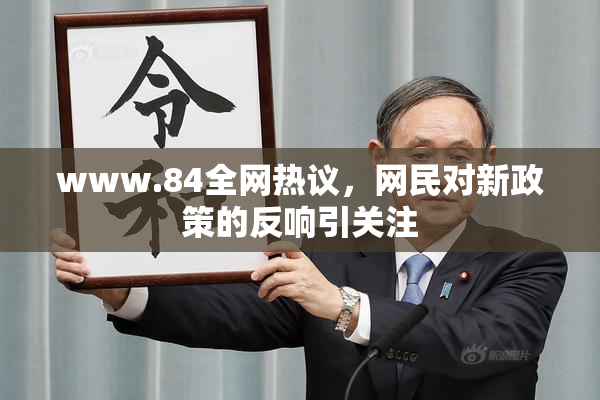 www.84全网热议，网民对新政策的反响引关注