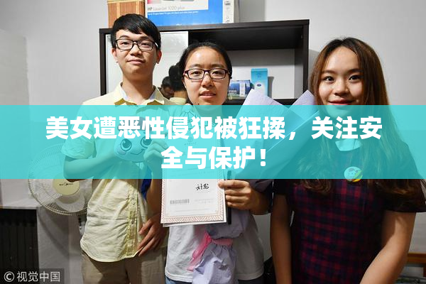 美女遭恶性侵犯被狂揉，关注安全与保护！