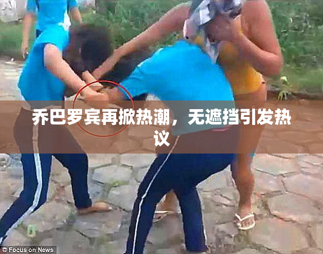 乔巴罗宾再掀热潮，无遮挡引发热议
