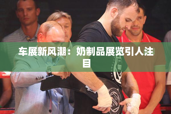 车展新风潮：奶制品展览引人注目