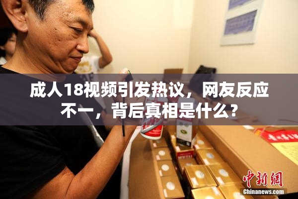 成人18视频引发热议，网友反应不一，背后真相是什么？