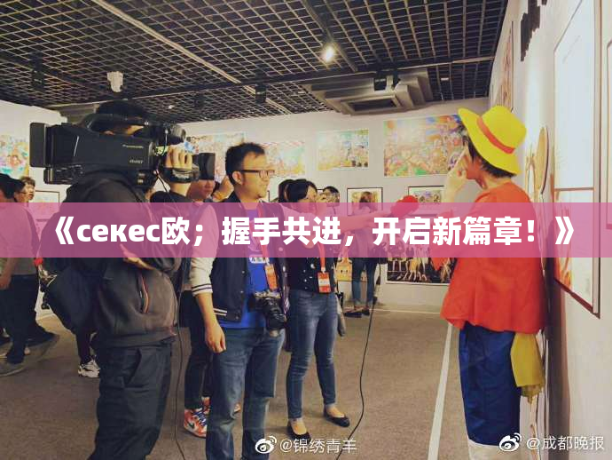 《ceкес欧；握手共进，开启新篇章！》