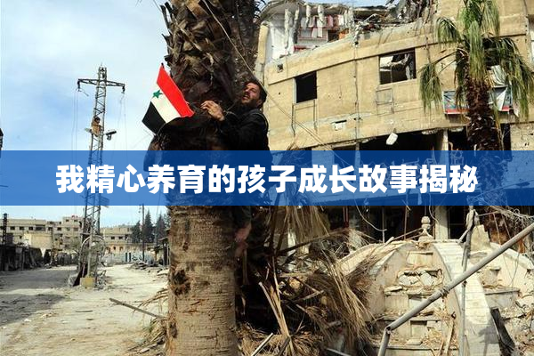 我精心养育的孩子成长故事揭秘