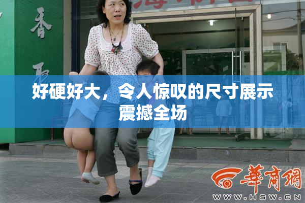 好硬好大，令人惊叹的尺寸展示震撼全场
