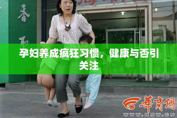 孕妇养成疯狂习惯，健康与否引关注