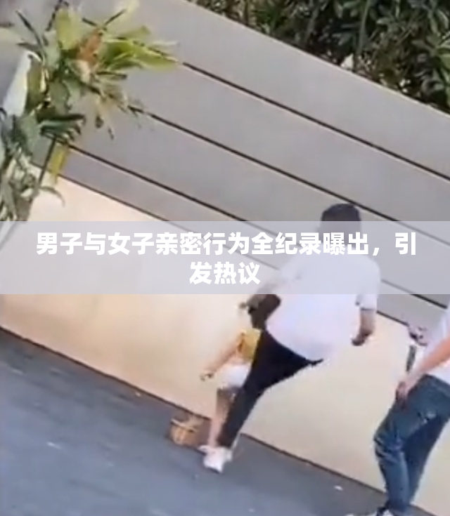 男子与女子亲密行为全纪录曝出，引发热议
