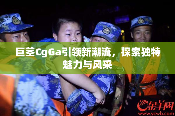 巨茎CgGa引领新潮流，探索独特魅力与风采