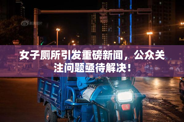 女子厕所引发重磅新闻，公众关注问题亟待解决！