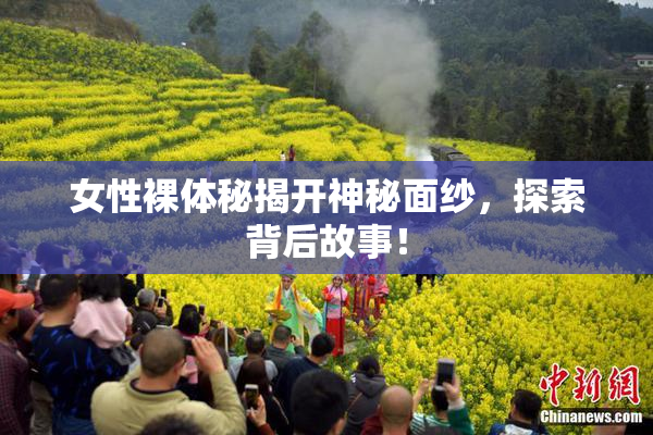 女性裸体秘揭开神秘面纱，探索背后故事！