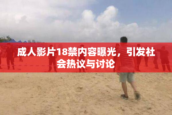 成人影片18禁内容曝光，引发社会热议与讨论