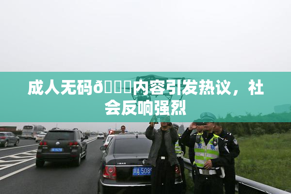 成人无码🔞内容引发热议，社会反响强烈