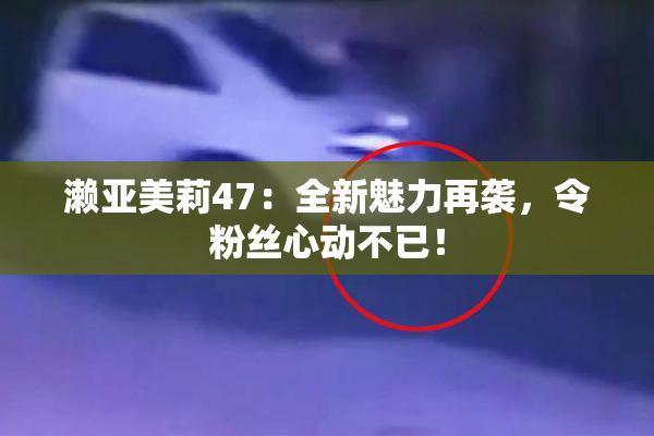 濑亚美莉47：全新魅力再袭，令粉丝心动不已！
