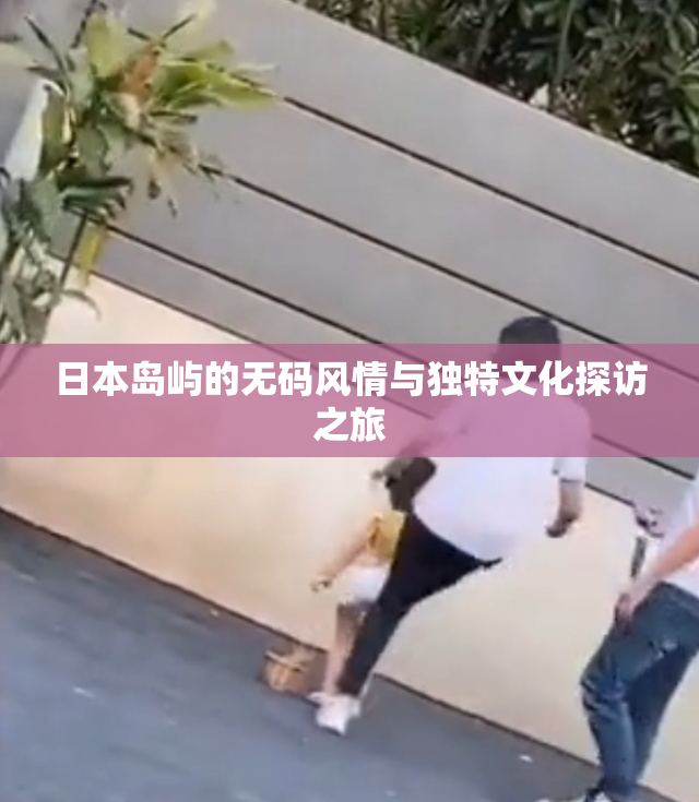 日本岛屿的无码风情与独特文化探访之旅
