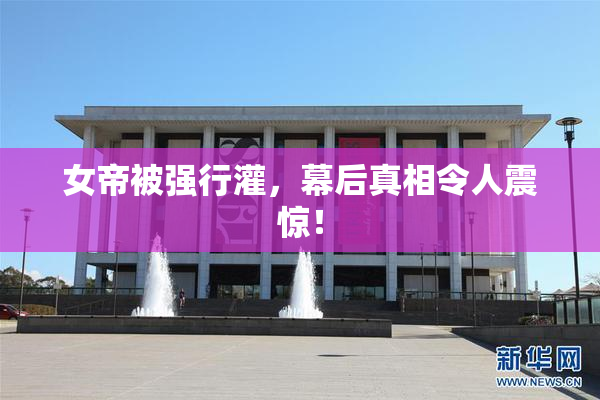 女帝被强行灌，幕后真相令人震惊！