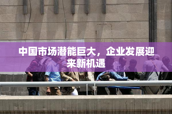 中国市场潜能巨大，企业发展迎来新机遇