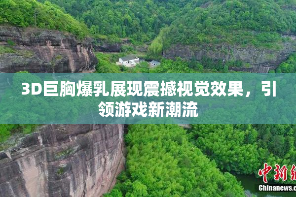 3D巨胸爆乳展现震撼视觉效果，引领游戏新潮流