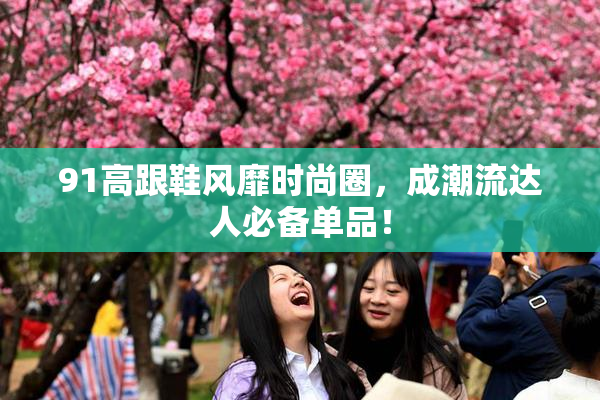 91高跟鞋风靡时尚圈，成潮流达人必备单品！