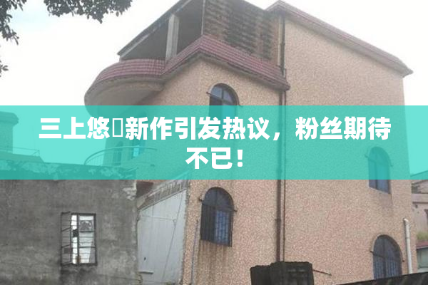 三上悠亜新作引发热议，粉丝期待不已！