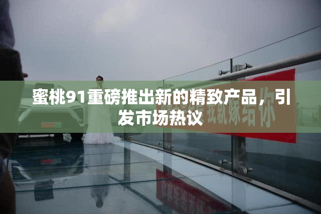 蜜桃91重磅推出新的精致产品，引发市场热议