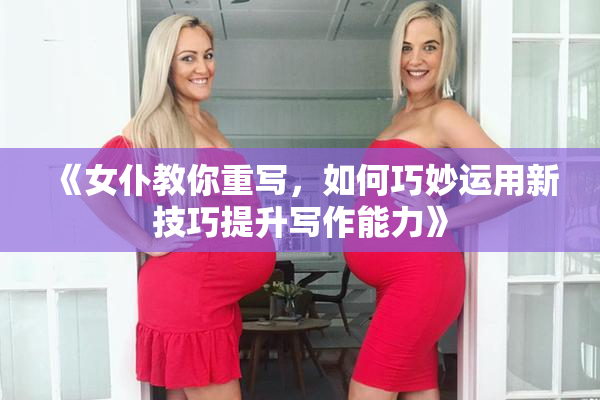 《女仆教你重写，如何巧妙运用新技巧提升写作能力》