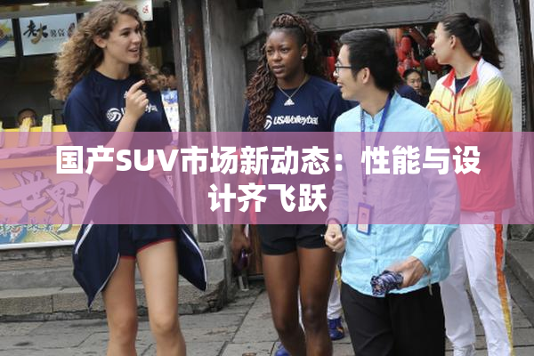 国产SUV市场新动态：性能与设计齐飞跃