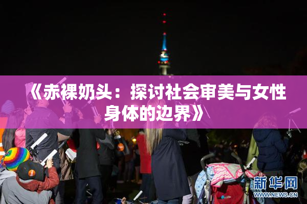 《赤裸奶头：探讨社会审美与女性身体的边界》