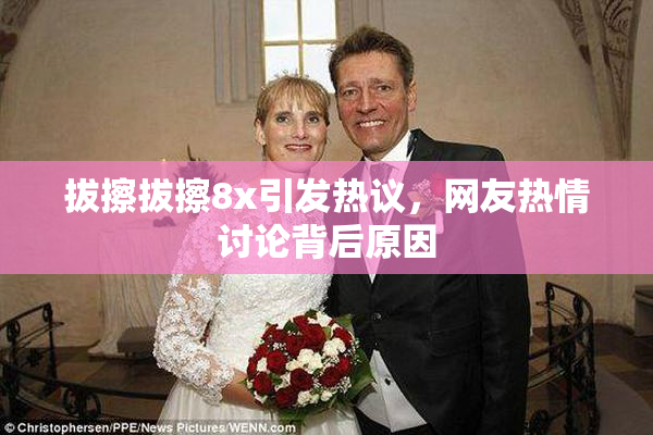 拔擦拔擦8x引发热议，网友热情讨论背后原因