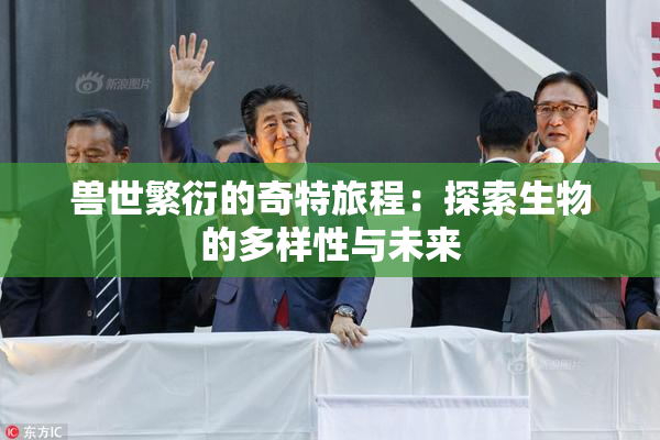 兽世繁衍的奇特旅程：探索生物的多样性与未来