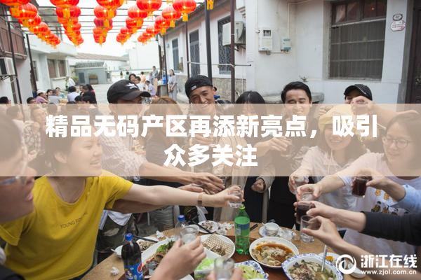 精品无码产区再添新亮点，吸引众多关注