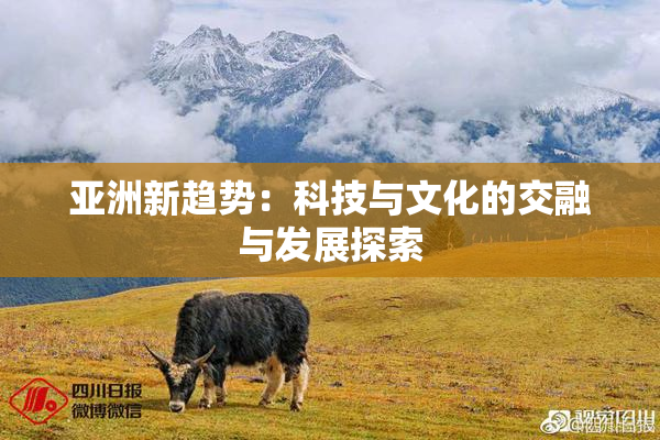 亚洲新趋势：科技与文化的交融与发展探索