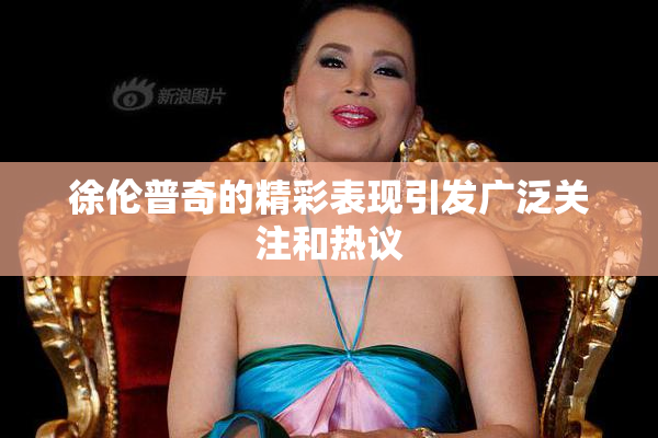 徐伦普奇的精彩表现引发广泛关注和热议