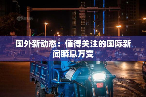 国外新动态：值得关注的国际新闻瞬息万变