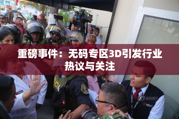 重磅事件：无码专区3D引发行业热议与关注