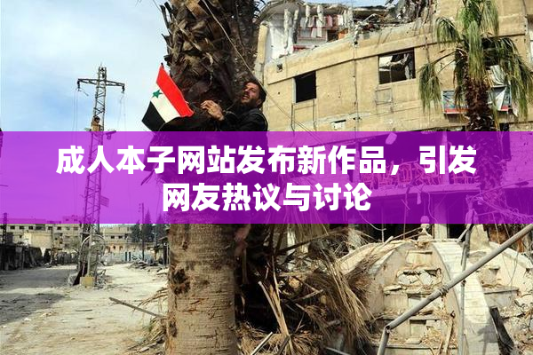 成人本子网站发布新作品，引发网友热议与讨论