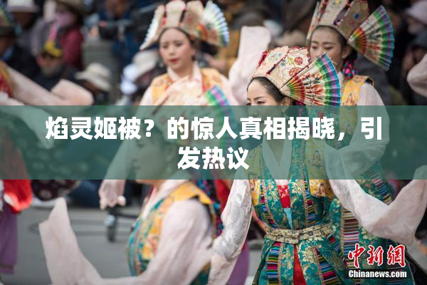 焰灵姬被？的惊人真相揭晓，引发热议