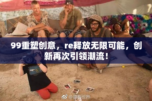 99重塑创意，re释放无限可能，创新再次引领潮流！