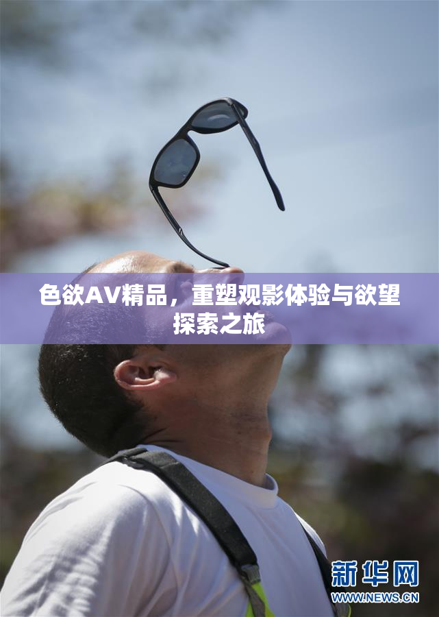 色欲AV精品，重塑观影体验与欲望探索之旅