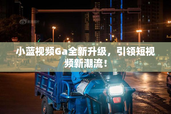 小蓝视频Ga全新升级，引领短视频新潮流！