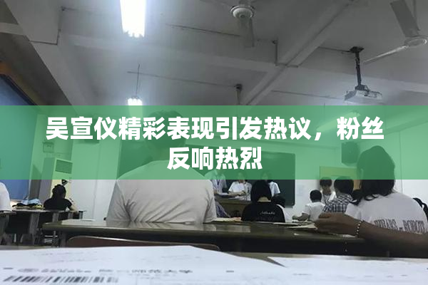 吴宣仪精彩表现引发热议，粉丝反响热烈
