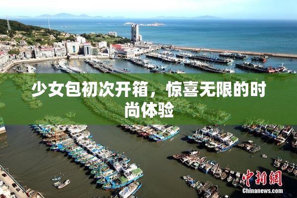 少女包初次开箱，惊喜无限的时尚体验
