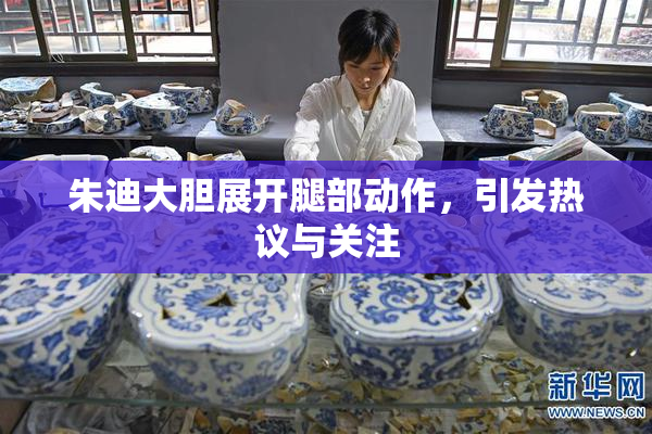 朱迪大胆展开腿部动作，引发热议与关注