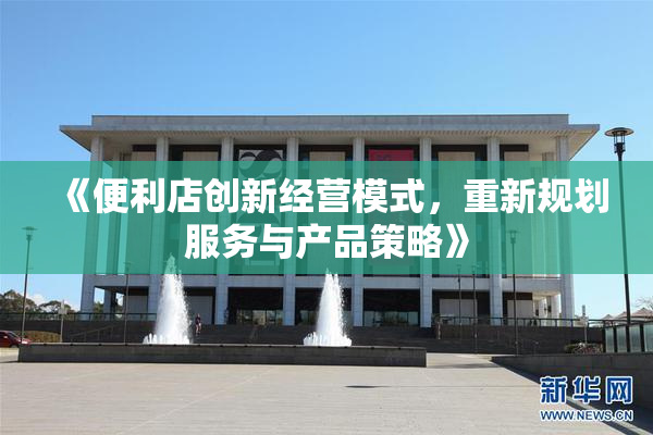 《便利店创新经营模式，重新规划服务与产品策略》