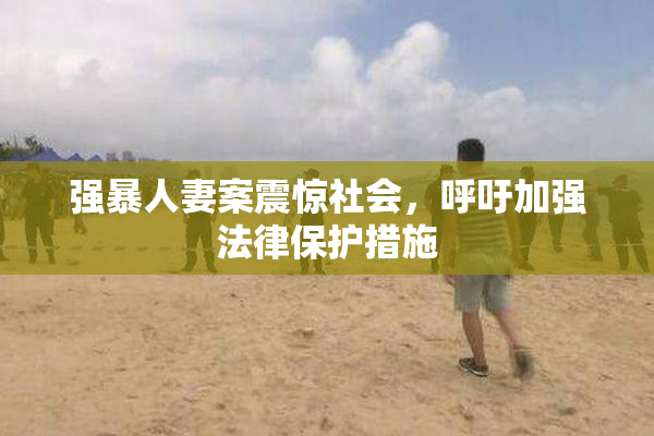 强暴人妻案震惊社会，呼吁加强法律保护措施