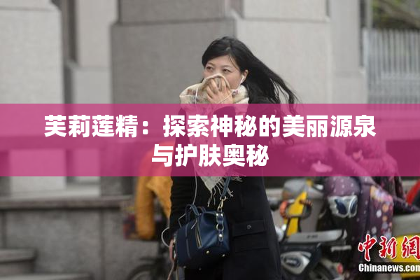 芙莉莲精：探索神秘的美丽源泉与护肤奥秘