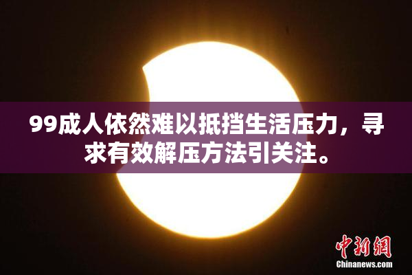 99成人依然难以抵挡生活压力，寻求有效解压方法引关注。