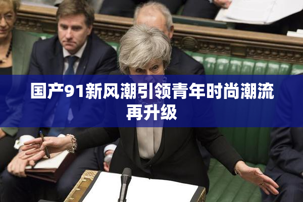 国产91新风潮引领青年时尚潮流再升级